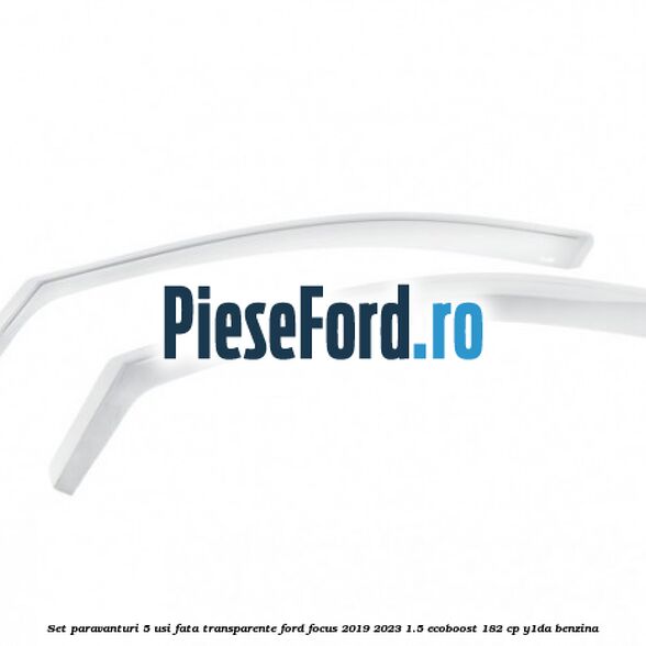 Set paravanturi 5 usi fata transparente Ford Focus 2019-2023 1.5 EcoBoost 182 cp Y1DA benzina
