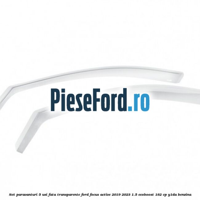 Set paravanturi 5 usi fata transparente Ford Focus Active 2019-2023 1.5 EcoBoost 182 cp Y1DA benzina