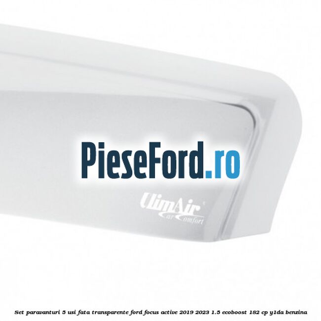 Set paravanturi 5 usi fata transparente Ford Focus Active 2019-2023 1.5 EcoBoost 182 cp Y1DA benzina