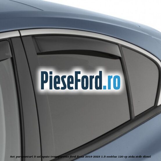 Set paravanturi 5 usi spate transparente Ford Focus 2019-2023 1.5 EcoBlue 120 cp ZTDA, ZTDB diesel