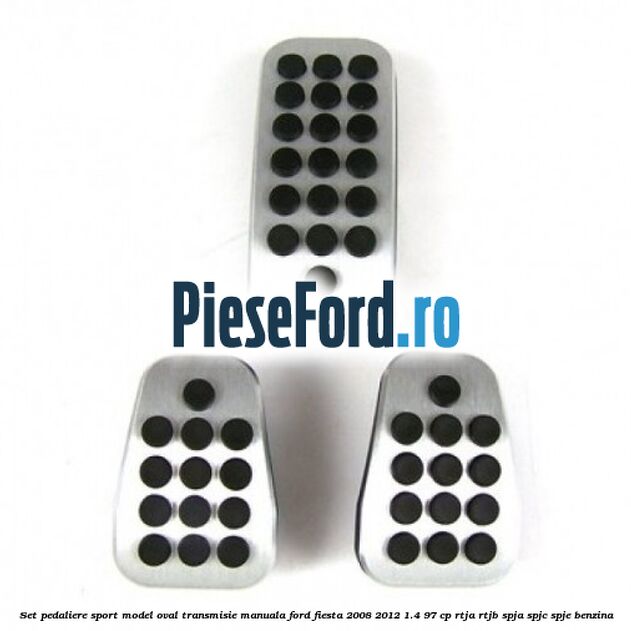 Set pedaliere sport model oval, transmisie manuala Ford Fiesta 2008-2012 1.4 97 cp RTJA, RTJB, SPJA, SPJC, SPJE benzina