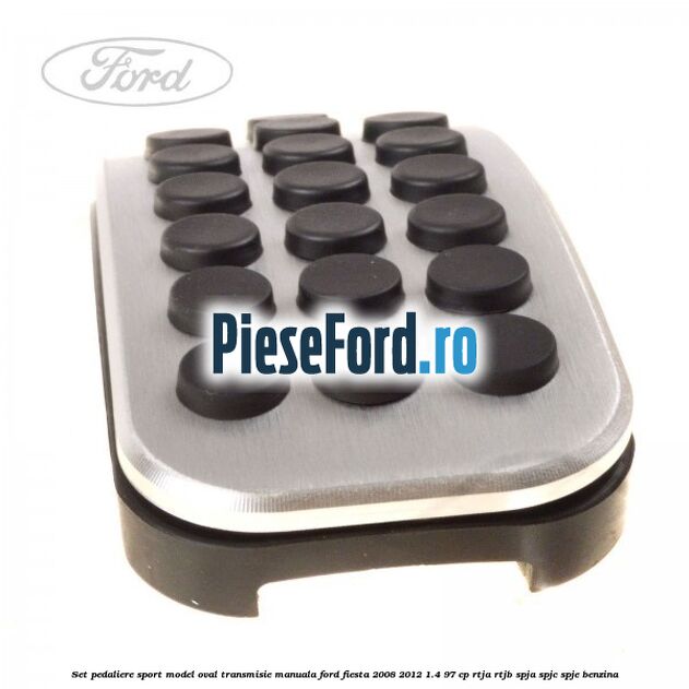 Set pedaliere sport model oval, transmisie manuala Ford Fiesta 2008-2012 1.4 97 cp RTJA, RTJB, SPJA, SPJC, SPJE benzina