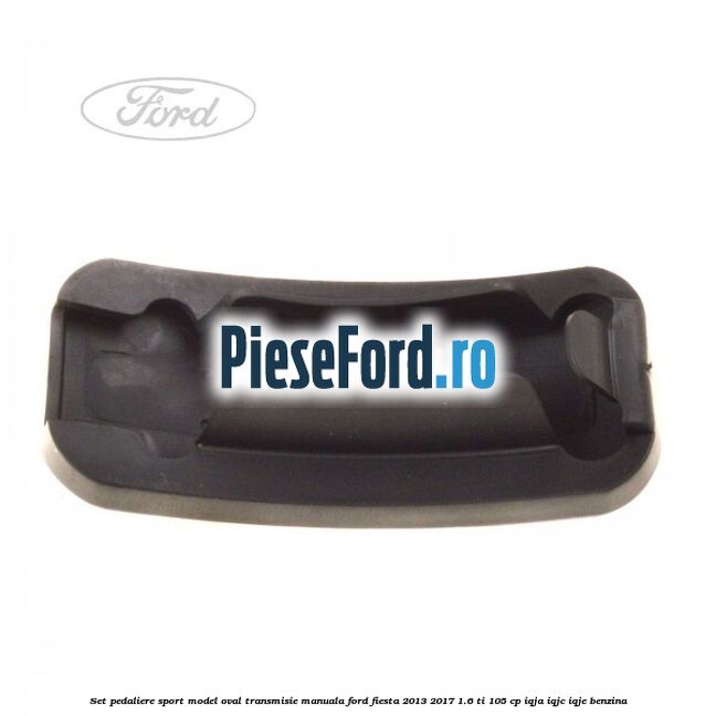 Set pedaliere sport model oval, transmisie manuala Ford Fiesta 2013-2017 1.6 Ti 105 cp IQJA, IQJC, IQJE benzina