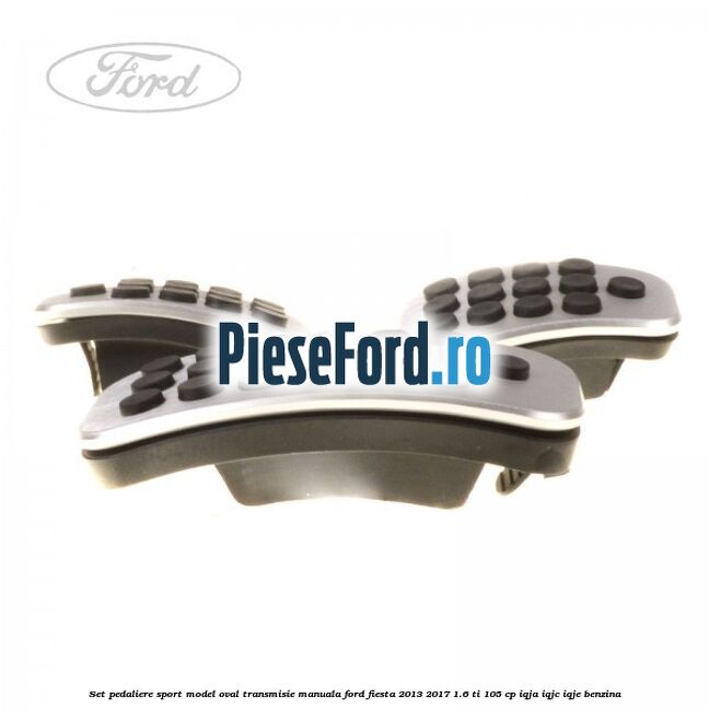 Set pedaliere sport model oval, transmisie manuala Ford Fiesta 2013-2017 1.6 Ti 105 cp IQJA, IQJC, IQJE benzina