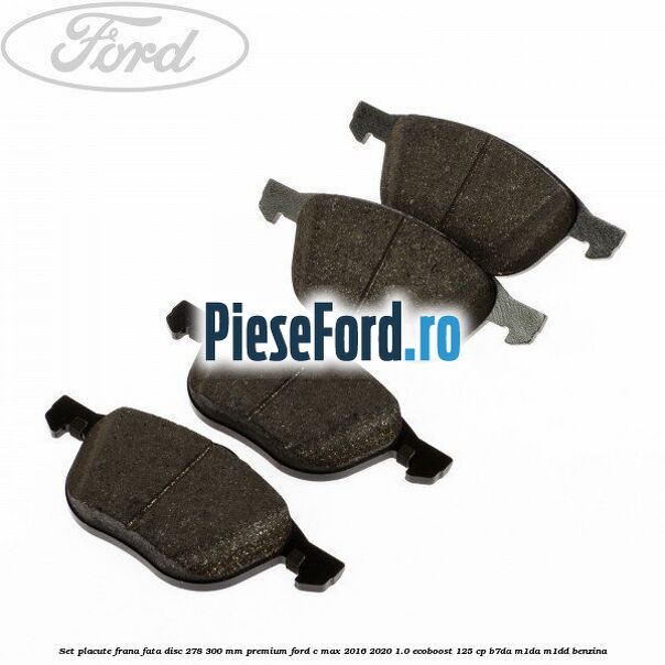 Set placute frana fata disc 278/300 mm premium Ford C-Max 2016-2020 1.0 EcoBoost 125 cp B7DA, M1DA, M1DD benzina