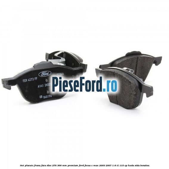 Set placute frana fata disc 278/300 mm premium Ford Focus C-Max 2003-2007 1.6 Ti 115 cp Set placute frana fata disc 278/300 mm premium Ford Focus C-Max 2003-2007 1.6 Ti 115 cp HXDA, SIDA benzina