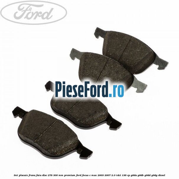 Set placute frana fata disc 278/300 mm premium Ford Focus C-Max 2003-2007 2.0 TDCi 136 cp G6DA, G6DB, G6DD, G6DG diesel