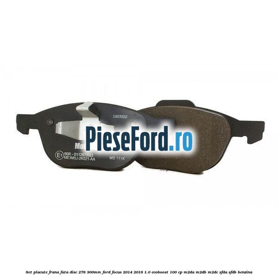 Set placute frana fata (disc 278/300mm) Ford Focus 2014-2018 1.0 EcoBoost 100 cp Set placute frana fata (disc 278/300mm) Ford Focus 2014-2018 1.0 EcoBoost 100 cp M2DA, M2DB, M2DC, SFDA, SFDB benzina