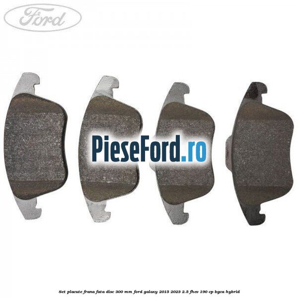Set placute frana fata disc 300 mm Ford Galaxy 2015-2023 2.5 FHEV 190 cp BGCA hybrid