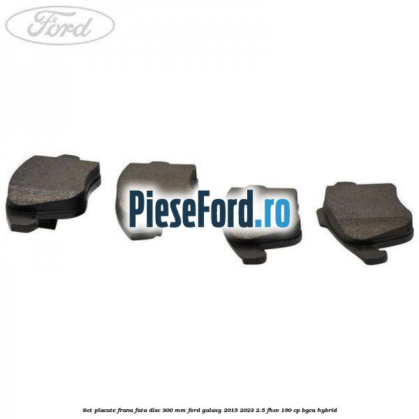 Set placute frana fata disc 300 mm Ford Galaxy 2015-2023 2.5 FHEV 190 cp BGCA hybrid