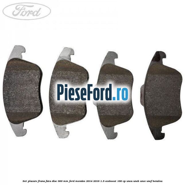 Set placute frana fata disc 300 mm Ford Mondeo 2014-2018 1.5 EcoBoost 160 cp UNCA, UNCB, UNCE, UNCF benzina