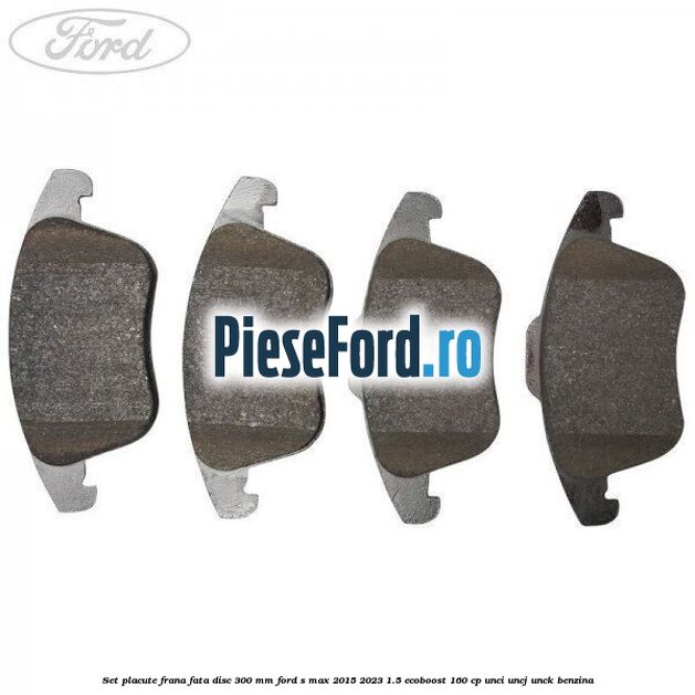 Set placute frana fata disc 300 mm Ford S-Max 2015-2023 1.5 EcoBoost 160 cp UNCI, UNCJ, UNCK benzina