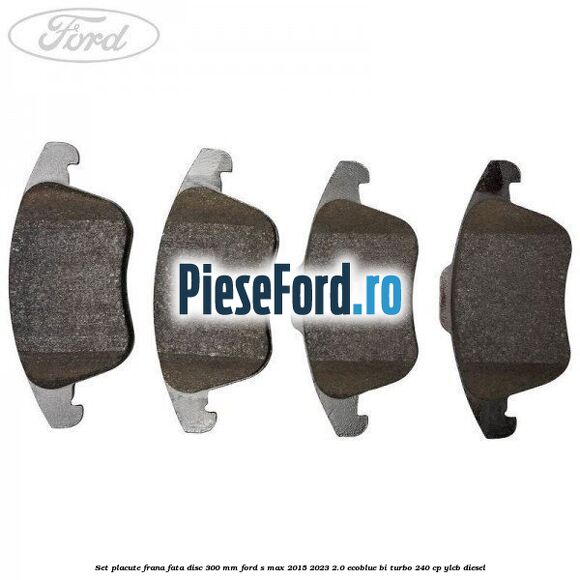 Set placute frana fata disc 300 mm Ford S-Max 2015-2023 2.0 EcoBlue Bi-Turbo 240 cp YLCB diesel