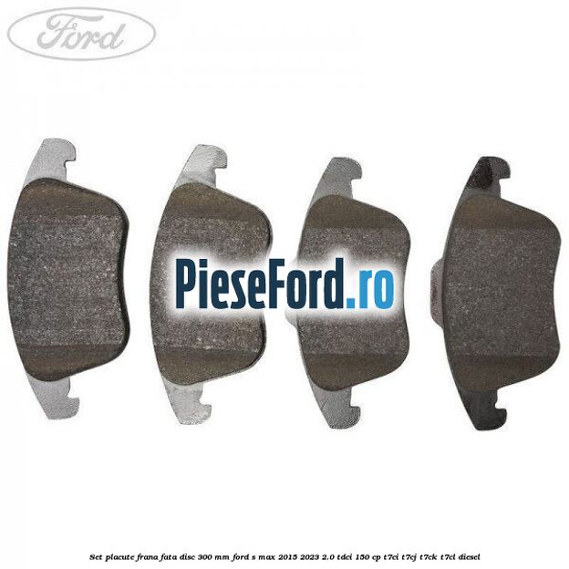 Set placute frana fata disc 300 mm Ford S-Max 2015-2023 2.0 TDCi 150 cp T7CI, T7CJ, T7CK, T7CL diesel