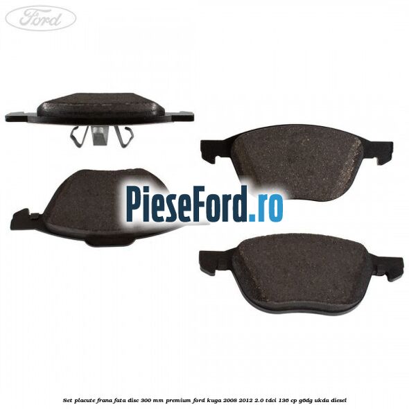 Set placute frana fata disc 300 mm premium Ford Kuga 2008-2012 2.0 TDCi 136 cp Set placute frana fata disc 300 mm premium Ford Kuga 2008-2012 2.0 TDCi 136 cp G6DG, UKDA diesel