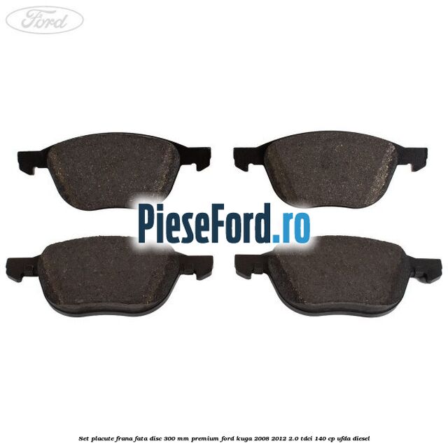 Set placute frana fata disc 300 mm premium Ford Kuga 2008-2012 2.0 TDCI 140 cp Set placute frana fata disc 300 mm premium Ford Kuga 2008-2012 2.0 TDCI 140 cp UFDA diesel