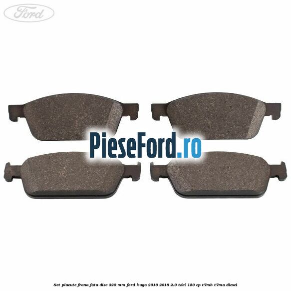 Set placute frana fata disc 320 mm Ford Kuga 2016-2018 2.0 TDCi 150 cp T7MB, T7MA diesel