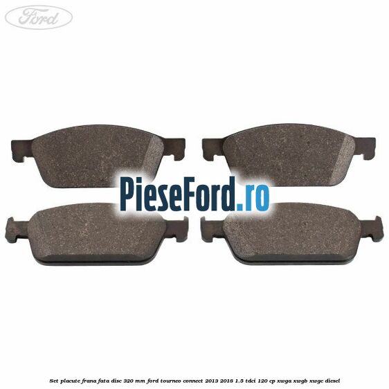 Set placute frana fata disc 320 mm Ford Tourneo Connect 2013-2018 1.5 TDCi 120 cp XWGA, XWGB, XWGC diesel