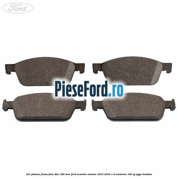 Set placute frana fata disc 320 mm Ford Tourneo Connect 2013-2018 1.6 EcoBoost 150 cp JQGA benzina