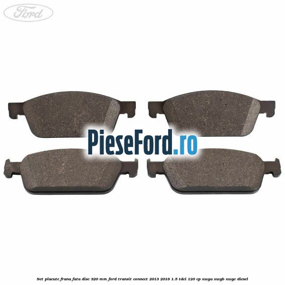 Set placute frana fata disc 320 mm Ford Transit Connect 2013-2018 1.5 TDCi 120 cp Set placute frana fata disc 320 mm Ford Transit Connect 2013-2018 1.5 TDCi 120 cp XWGA, XWGB, XWGC diesel