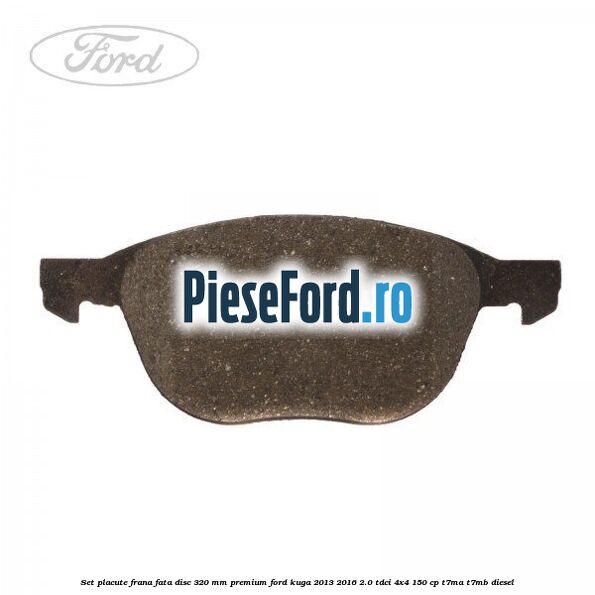 Set placute frana fata disc 320 mm premium Ford Kuga 2013-2016 2.0 TDCi 4x4 150 cp T7MA, T7MB diesel