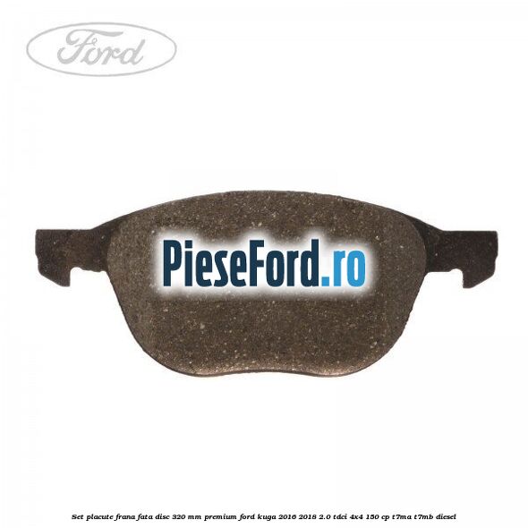 Set placute frana fata disc 320 mm premium Ford Kuga 2016-2018 2.0 TDCi 4x4 150 cp T7MA, T7MB diesel