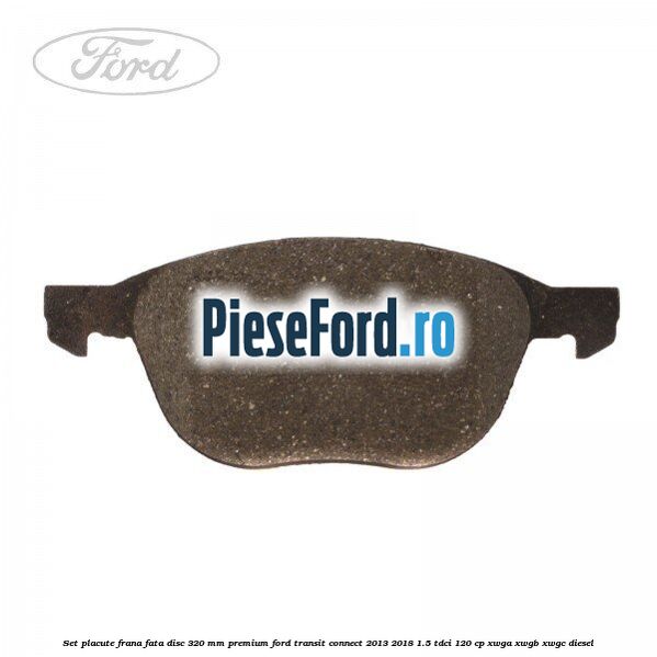 Set placute frana fata disc 320 mm premium Ford Transit Connect 2013-2018 1.5 TDCi 120 cp Set placute frana fata disc 320 mm premium Ford Transit Connect 2013-2018 1.5 TDCi 120 cp XWGA, XWGB, XWGC diesel