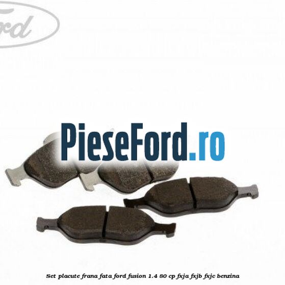 Set placute frana fata Ford Fusion 1.4 80 cp Set placute frana fata Ford Fusion 1.4 80 cp FXJA, FXJB, FXJC benzina