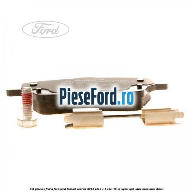 Set placute frana fata Ford Transit Courier 2014-2018 1.5 TDCi 75 cp UGCA, UGCB, XUCC, XUCD, XUCE diesel