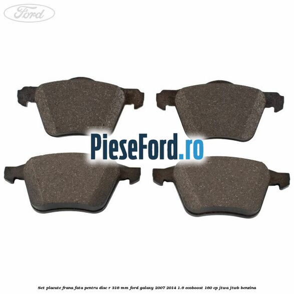 Set placute frana fata pentru disc R 316 MM Ford Galaxy 2007-2014 1.6 EcoBoost 160 cp JTWA, JTWB benzina