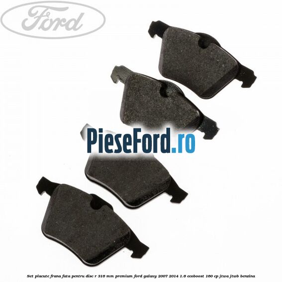 Set placute frana fata pentru disc R 316 MM premium Ford Galaxy 2007-2014 1.6 EcoBoost 160 cp JTWA, JTWB benzina