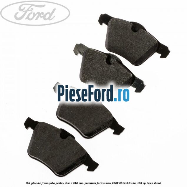 Set placute frana fata pentru disc R 316 MM premium Ford S-Max 2007-2014 2.0 TDCi 163 cp TXWA diesel