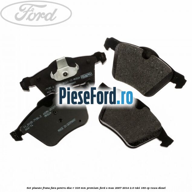 Set placute frana fata pentru disc R 316 MM premium Ford S-Max 2007-2014 2.0 TDCi 163 cp TXWA diesel