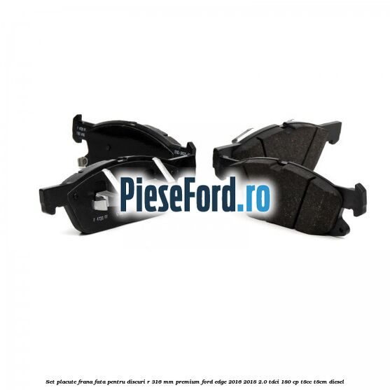 Set placute frana fata, pentru discuri R 316 mm premium Ford Edge 2016-2018 2.0 TDCi 180 cp T8CC, T8CM diesel