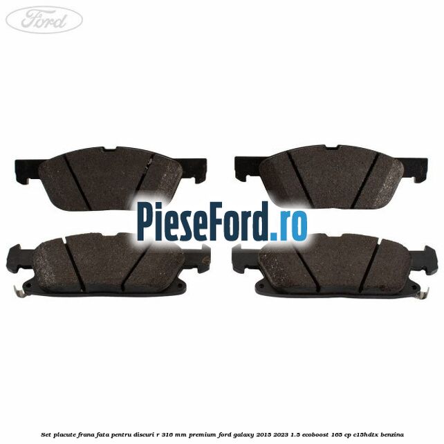 Set placute frana fata, pentru discuri R 316 mm premium Ford Galaxy 2015-2023 1.5 EcoBoost 165 cp C15HDTX benzina
