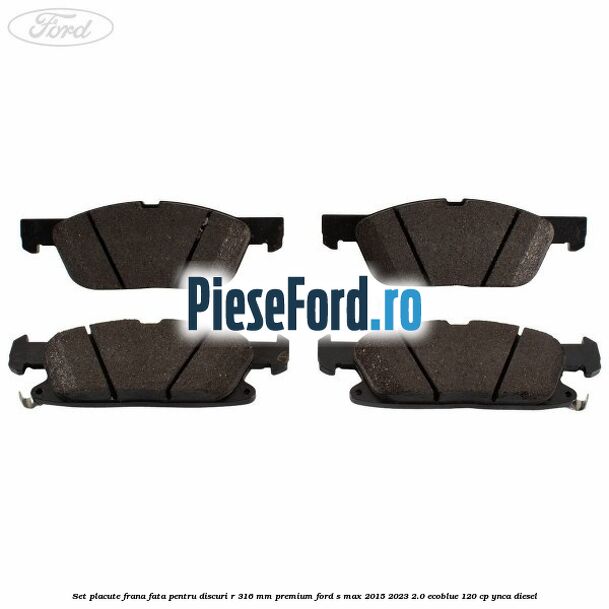 Set placute frana fata, pentru discuri R 316 mm premium Ford S-Max 2015-2023 2.0 EcoBlue 120 cp YNCA diesel