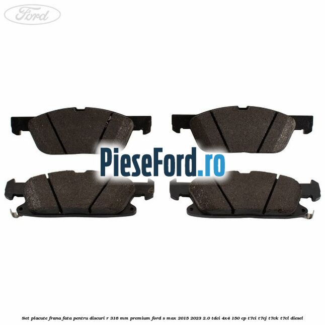 Set placute frana fata, pentru discuri R 316 mm premium Ford S-Max 2015-2023 2.0 TDCi 4x4 150 cp Set placute frana fata, pentru discuri R 316 mm premium Ford S-Max 2015-2023 2.0 TDCi 4x4 150 cp T7CI, T7CJ, T7CK, T7CL diesel