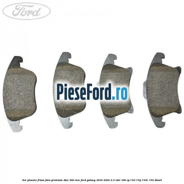 Set placute frana fata premium disc 300 mm Ford Galaxy 2015-2023 2.0 TDCi 150 cp T7CI, T7CJ, T7CK, T7CL diesel