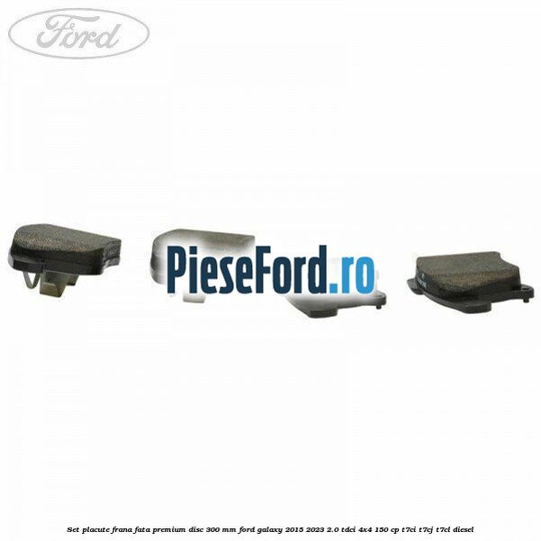 Set placute frana fata premium disc 300 mm Ford Galaxy 2015-2023 2.0 TDCi 4x4 150 cp T7CI, T7CJ, T7CL diesel