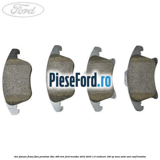 Set placute frana fata premium disc 300 mm Ford Mondeo 2014-2018 1.5 EcoBoost 160 cp UNCA, UNCB, UNCE, UNCF benzina