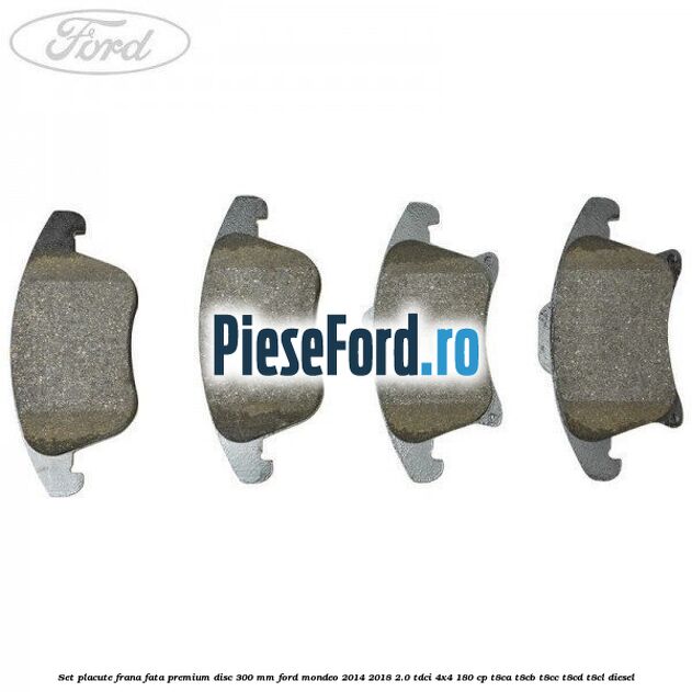 Set placute frana fata premium disc 300 mm Ford Mondeo 2014-2018 2.0 TDCi 4x4 180 cp T8CA, T8CB, T8CC, T8CD, T8CL diesel