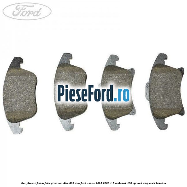 Set placute frana fata premium disc 300 mm Ford S-Max 2015-2023 1.5 EcoBoost 160 cp UNCI, UNCJ, UNCK benzina