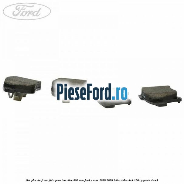 Set placute frana fata premium disc 300 mm Ford S-Max 2015-2023 2.0 EcoBlue 4x4 150 cp YMCB diesel