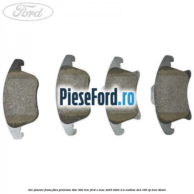 Set placute frana fata premium disc 300 mm Ford S-Max 2015-2023 2.0 EcoBlue 4x4 190 cp BCCC diesel