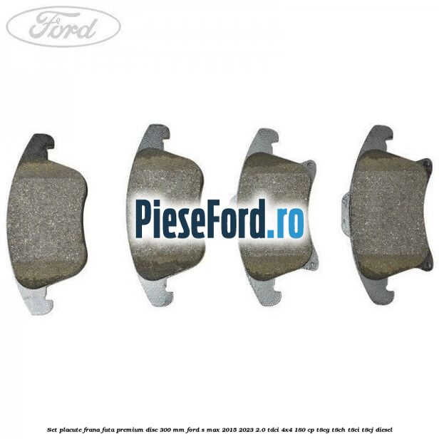 Set placute frana fata premium disc 300 mm Ford S-Max 2015-2023 2.0 TDCi 4x4 180 cp T8CG, T8CH, T8CI, T8CJ diesel