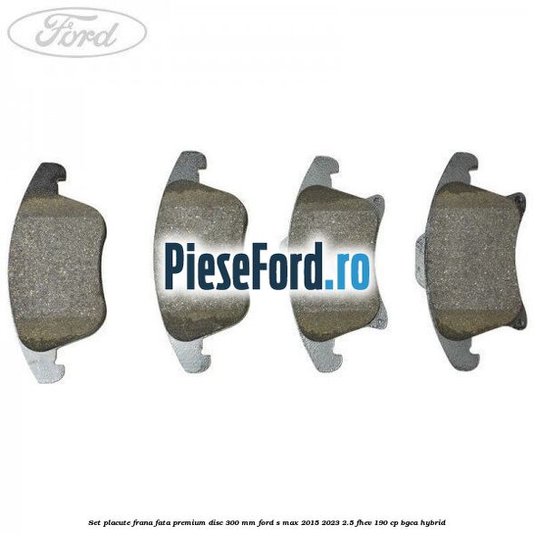 Set placute frana fata premium disc 300 mm Ford S-Max 2015-2023 2.5 FHEV 190 cp BGCA hybrid