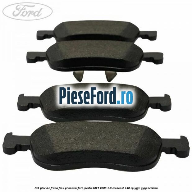 Set placute frana fata premium Ford Fiesta 2017-2023 1.0 EcoBoost 140 cp YYJE, YYJG benzina