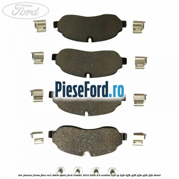 Set placute frana fata roti duble spate Ford Transit 2019-2023 2.0 EcoBlue 105 cp BJFA, BJFB, YLF6, YLFA, YLFB, YLFS diesel