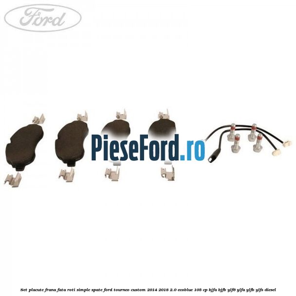 Set placute frana fata roti simple spate Ford Tourneo Custom 2014-2018 2.0 EcoBlue 105 cp BJFA, BJFB, YLF6, YLFA, YLFB, YLFS diesel