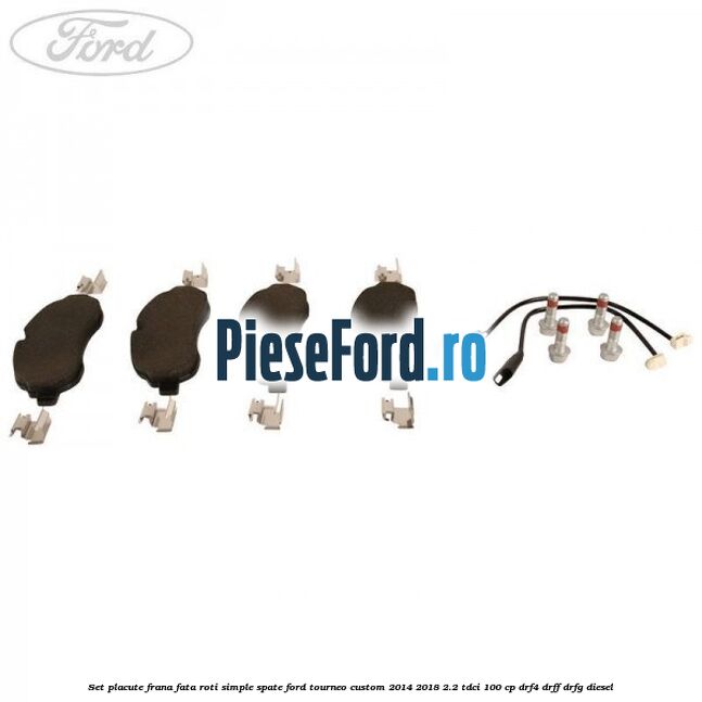 Set placute frana fata roti simple spate Ford Tourneo Custom 2014-2018 2.2 TDCi 100 cp Set placute frana fata roti simple spate Ford Tourneo Custom 2014-2018 2.2 TDCi 100 cp DRF4, DRFF, DRFG diesel